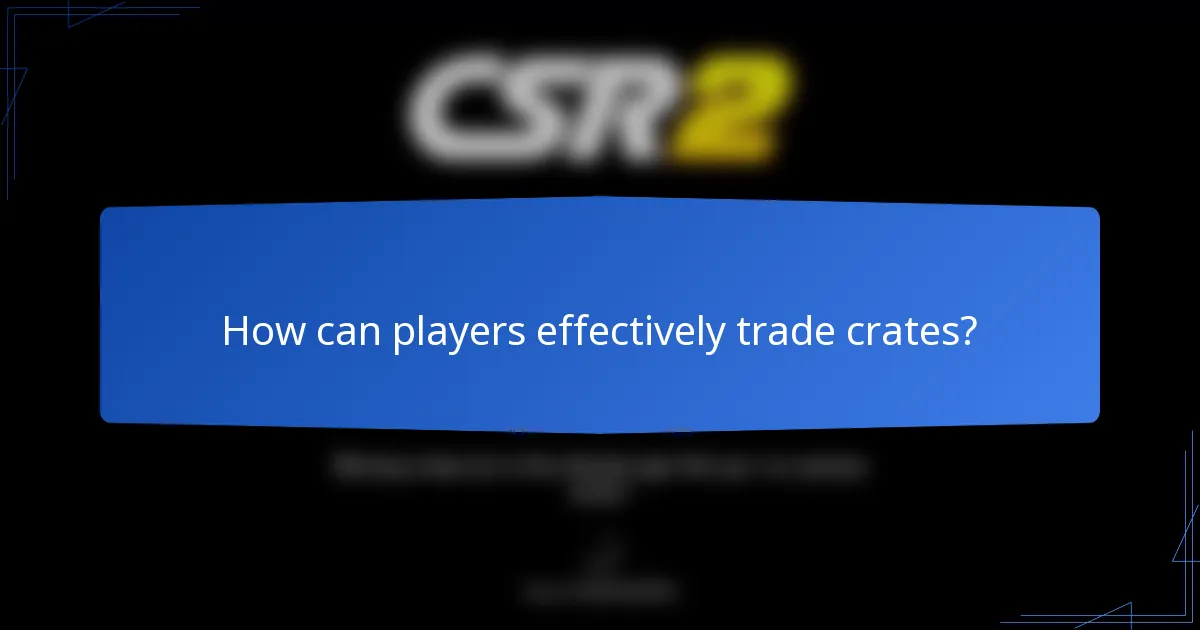 How can players effectively trade crates?