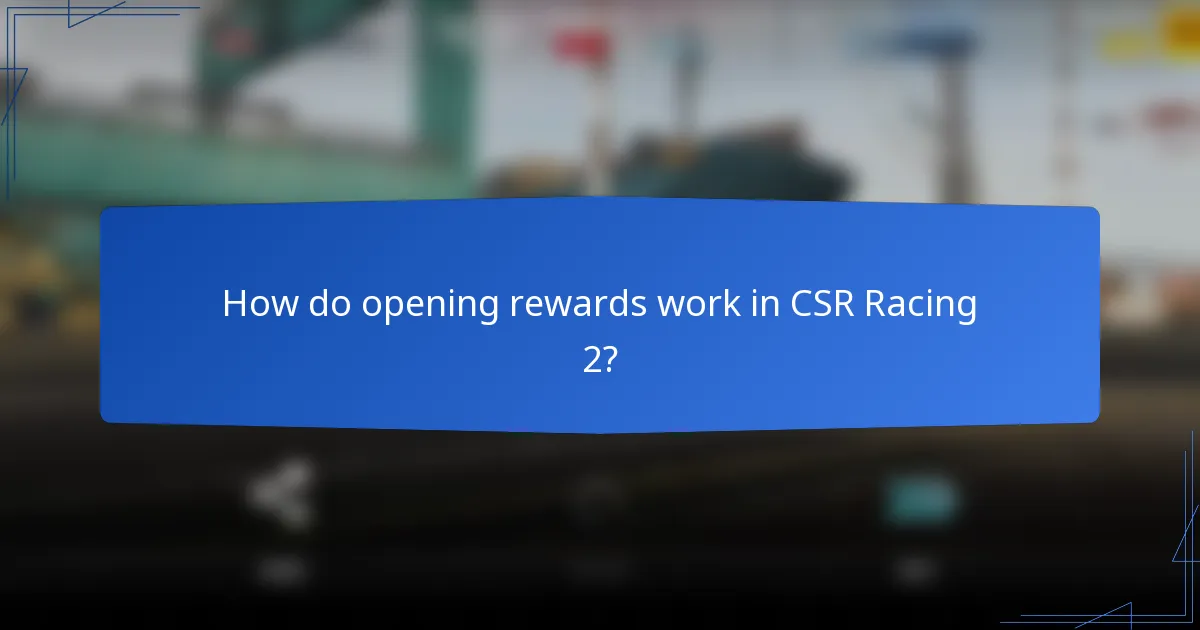 How do opening rewards work in CSR Racing 2?
