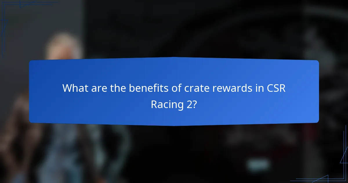 What are the benefits of crate rewards in CSR Racing 2?